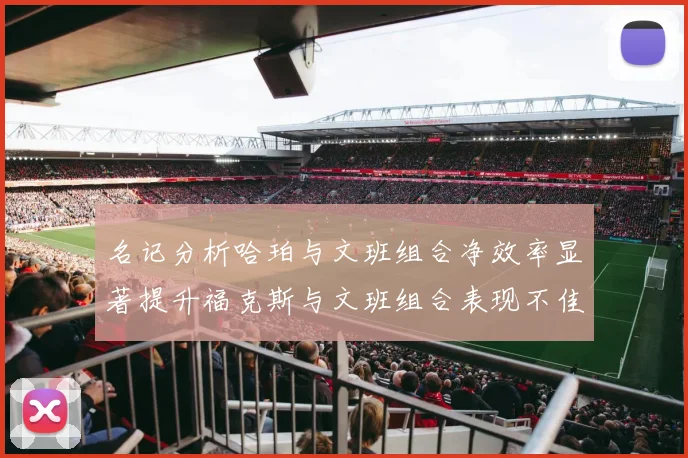名记分析哈珀与文班组合净效率显著提升福克斯与文班组合表现不佳差距明显