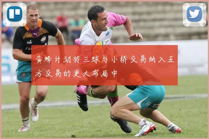 黄蜂计划将三球与小桥交易纳入五方交易的更大布局中