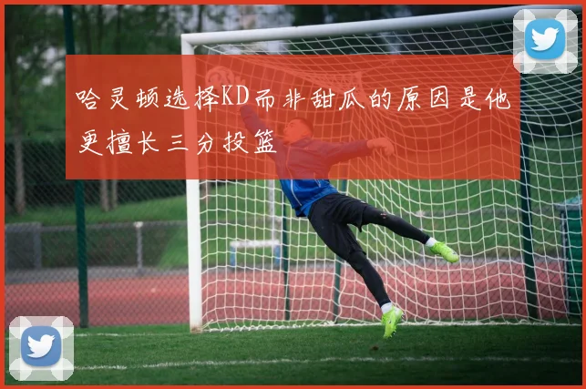 哈灵顿选择KD而非甜瓜的原因是他更擅长三分投篮