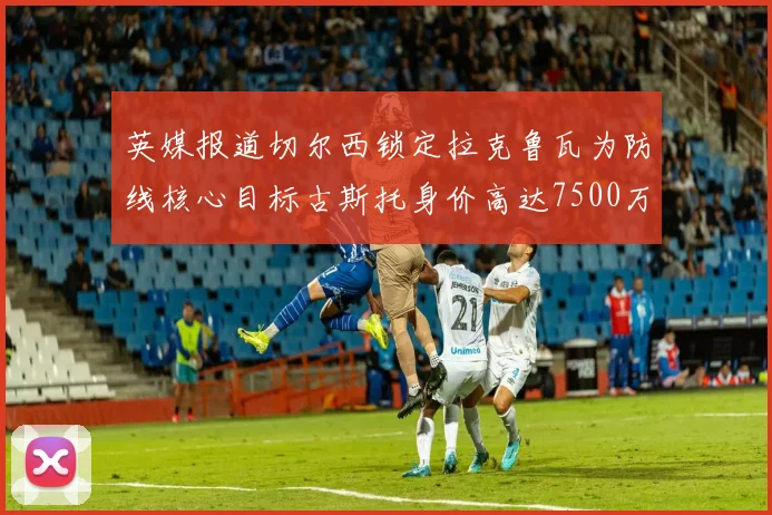 英媒报道切尔西锁定拉克鲁瓦为防线核心目标古斯托身价高达7500万镑