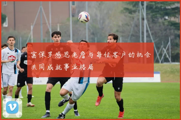 富保罗感恩老詹与每位客户的机会共同成就事业格局