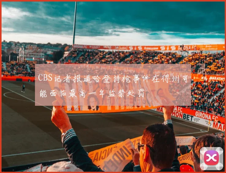 CBS记者报道哈登持枪事件在得州可能面临最高一年监禁处罚