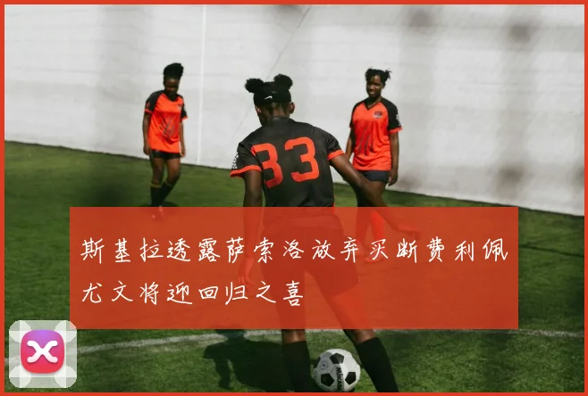 斯基拉透露萨索洛放弃买断费利佩尤文将迎回归之喜