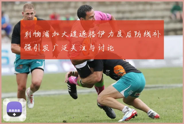 利物浦加大追逐格伊力度后防线补强引发广泛关注与讨论