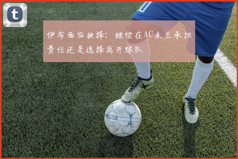 伊布面临抉择：继续在AC米兰承担责任还是选择离开球队