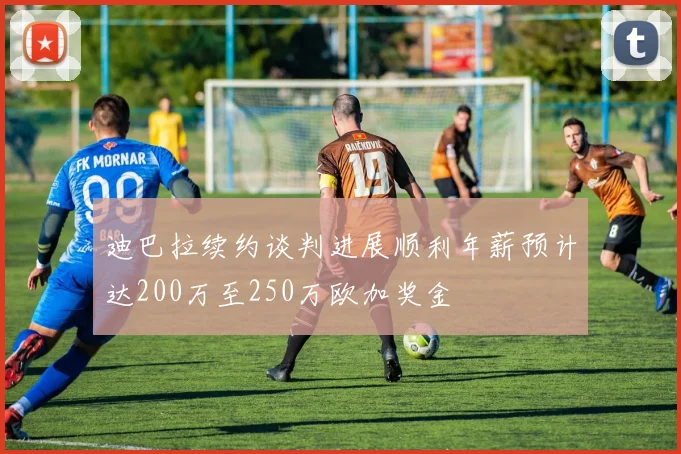 迪巴拉续约谈判进展顺利年薪预计达200万至250万欧加奖金