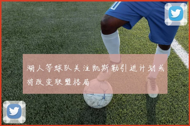 湖人等球队关注凯斯勒引进计划或将改变联盟格局