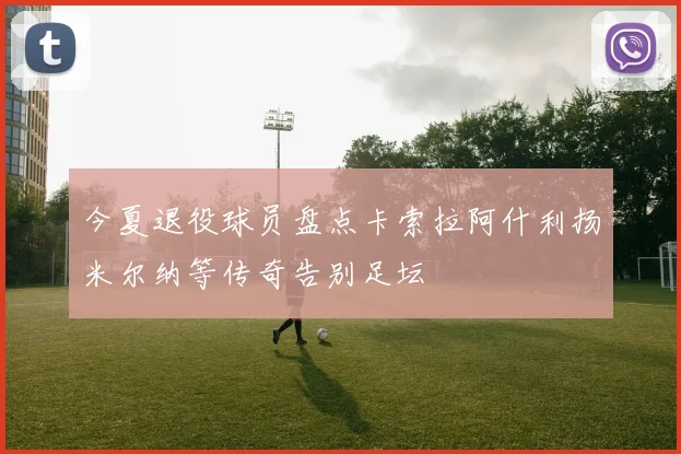 今夏退役球员盘点卡索拉阿什利扬米尔纳等传奇告别足坛