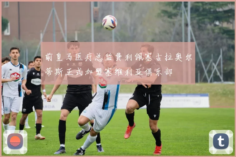 前皇马医疗总监费利佩塞古拉奥尔蒂斯正式加盟塞维利亚俱乐部