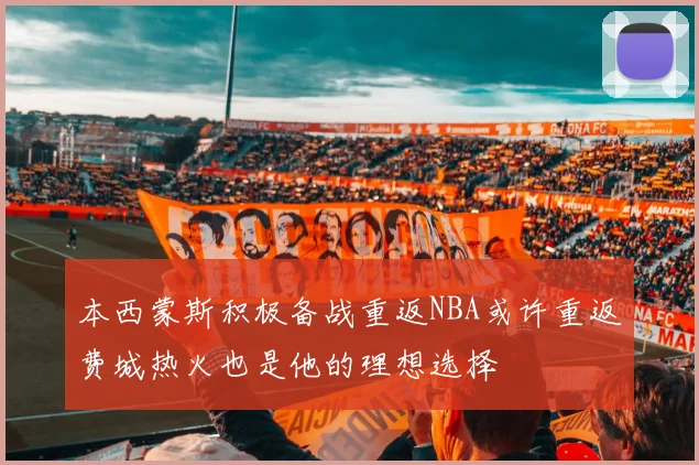 本西蒙斯积极备战重返NBA或许重返费城热火也是他的理想选择