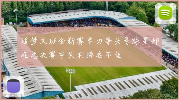 追梦文班会新赛季力争头号球星却在总决赛中失利排名不佳