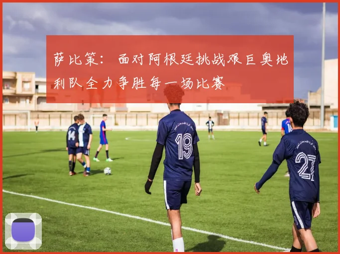 萨比策：面对阿根廷挑战艰巨奥地利队全力争胜每一场比赛