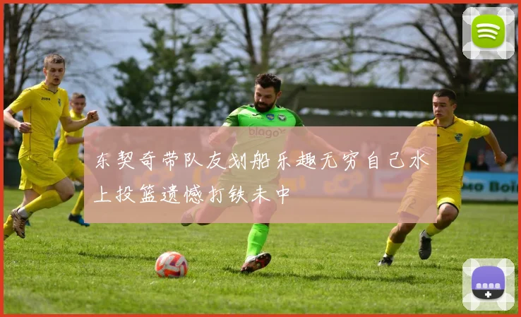 东契奇带队友划船乐趣无穷自己水上投篮遗憾打铁未中