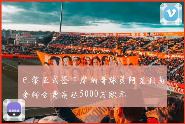 巴黎正式签下摩纳哥球员阿克利乌舍转会费高达5000万欧元