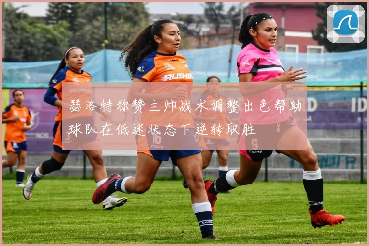 瑟洛特称赞主帅战术调整出色帮助球队在低迷状态下逆转取胜