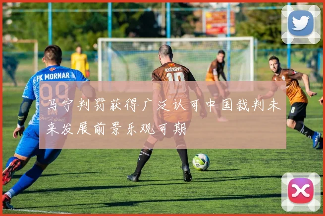 马宁判罚获得广泛认可中国裁判未来发展前景乐观可期