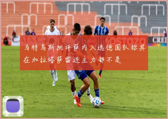 马特乌斯批评萨内入选德国队称其在加拉塔萨雷连主力都不是