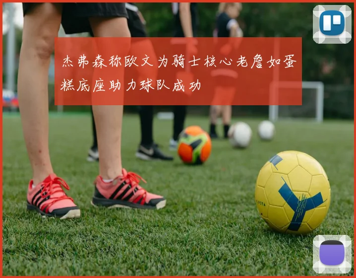 杰弗森称欧文为骑士核心老詹如蛋糕底座助力球队成功